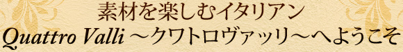 素材を楽しむイタリアン クワトロヴァッリへようこそ